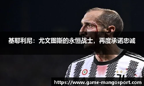 基耶利尼：尤文图斯的永恒战士，再度承诺忠诚