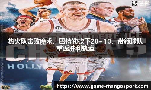 热火队击败魔术，巴特勒砍下20+10，带领球队重返胜利轨道