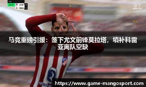 马竞重磅引援：签下尤文前锋莫拉塔，填补科雷亚离队空缺
