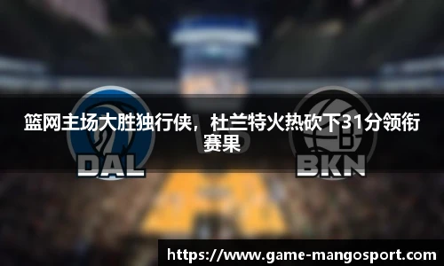 篮网主场大胜独行侠，杜兰特火热砍下31分领衔赛果