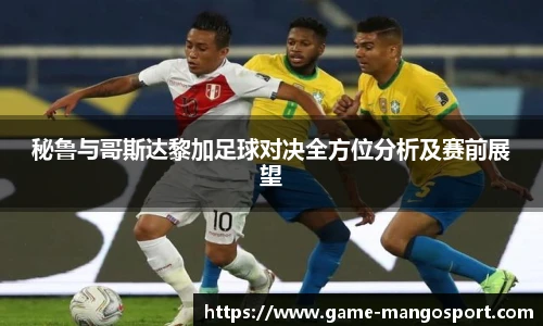秘鲁与哥斯达黎加足球对决全方位分析及赛前展望