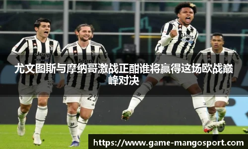 尤文图斯与摩纳哥激战正酣谁将赢得这场欧战巅峰对决