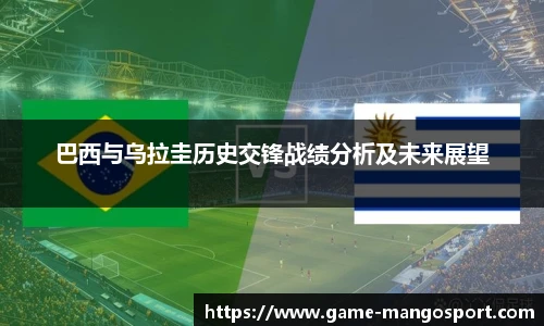 巴西与乌拉圭历史交锋战绩分析及未来展望