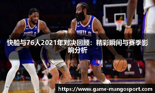 快船与76人2021年对决回顾：精彩瞬间与赛季影响分析