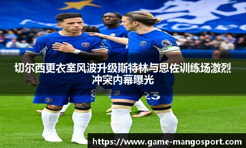 切尔西更衣室风波升级斯特林与恩佐训练场激烈冲突内幕曝光