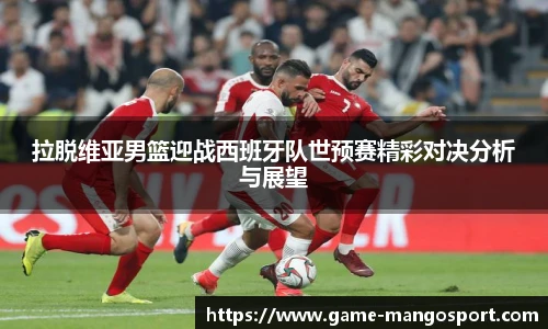 拉脱维亚男篮迎战西班牙队世预赛精彩对决分析与展望