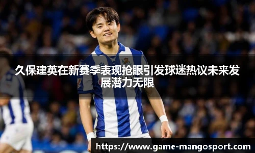 久保建英在新赛季表现抢眼引发球迷热议未来发展潜力无限