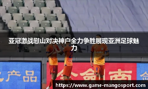 亚冠激战慰山对决神户全力争胜展现亚洲足球魅力