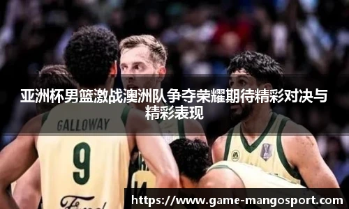 亚洲杯男篮激战澳洲队争夺荣耀期待精彩对决与精彩表现