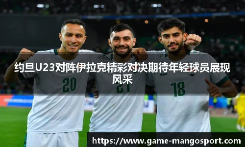 约旦U23对阵伊拉克精彩对决期待年轻球员展现风采