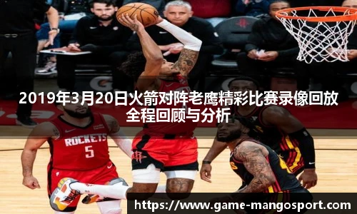 2019年3月20日火箭对阵老鹰精彩比赛录像回放全程回顾与分析