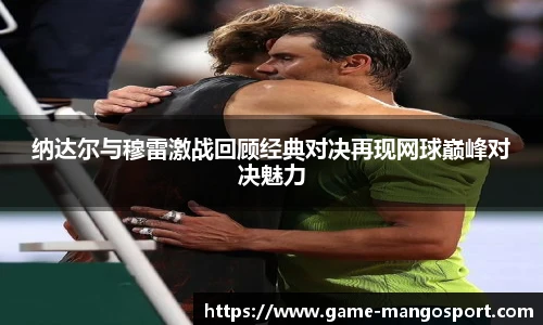 纳达尔与穆雷激战回顾经典对决再现网球巅峰对决魅力