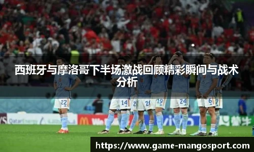 西班牙与摩洛哥下半场激战回顾精彩瞬间与战术分析